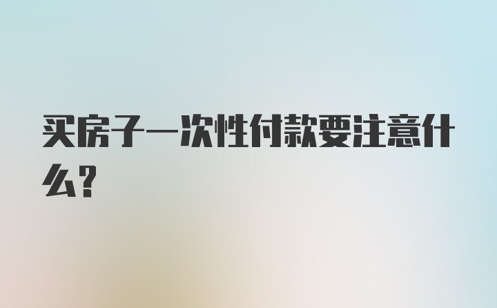 买房子一次性付款要注意什么？