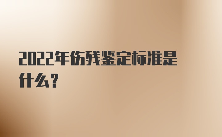 2022年伤残鉴定标准是什么？