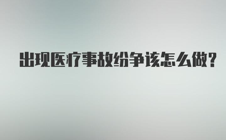 出现医疗事故纷争该怎么做？