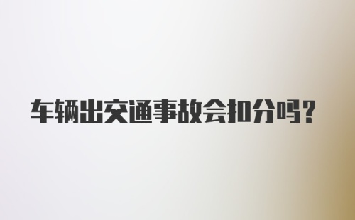 车辆出交通事故会扣分吗?