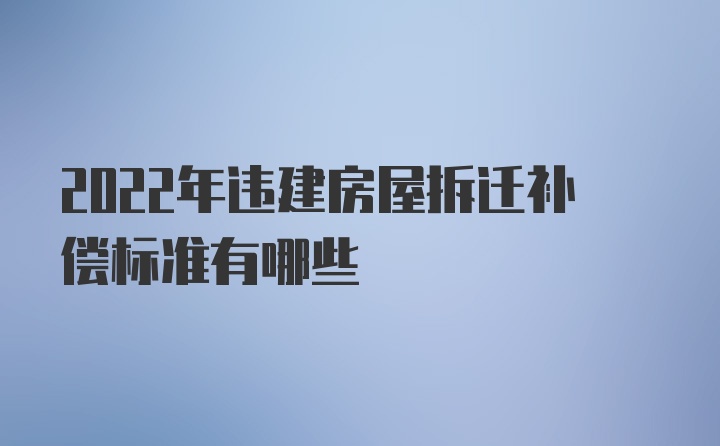 2022年违建房屋拆迁补偿标准有哪些