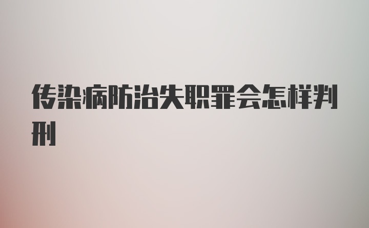 传染病防治失职罪会怎样判刑