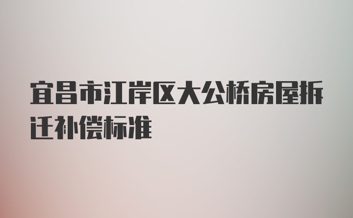 宜昌市江岸区大公桥房屋拆迁补偿标准