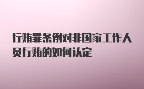 行贿罪条例对非国家工作人员行贿的如何认定