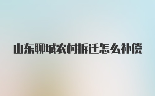 山东聊城农村拆迁怎么补偿