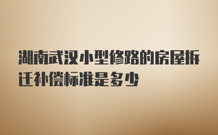 湖南武汉小型修路的房屋拆迁补偿标准是多少