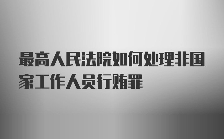 最高人民法院如何处理非国家工作人员行贿罪