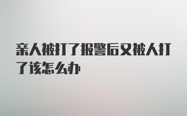 亲人被打了报警后又被人打了该怎么办