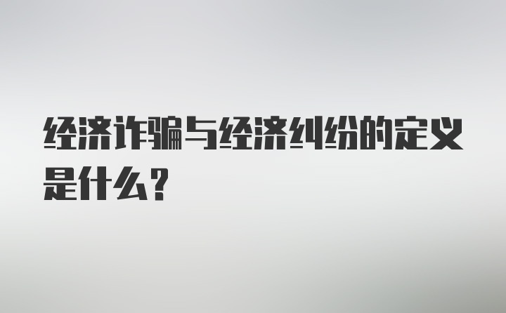 经济诈骗与经济纠纷的定义是什么？