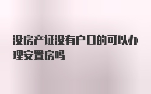 没房产证没有户口的可以办理安置房吗