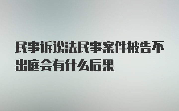 民事诉讼法民事案件被告不出庭会有什么后果