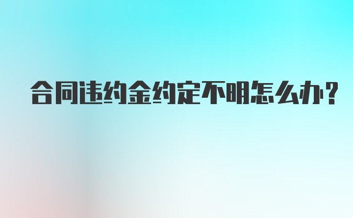 合同违约金约定不明怎么办？