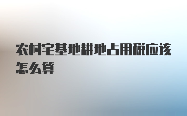 农村宅基地耕地占用税应该怎么算