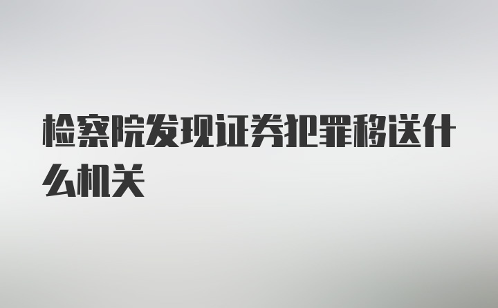 检察院发现证券犯罪移送什么机关