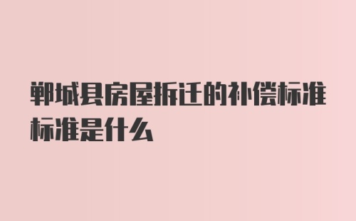 郸城县房屋拆迁的补偿标准标准是什么