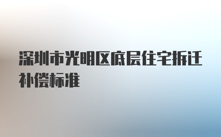 深圳市光明区底层住宅拆迁补偿标准