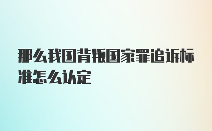 那么我国背叛国家罪追诉标准怎么认定