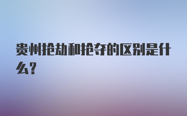 贵州抢劫和抢夺的区别是什么?