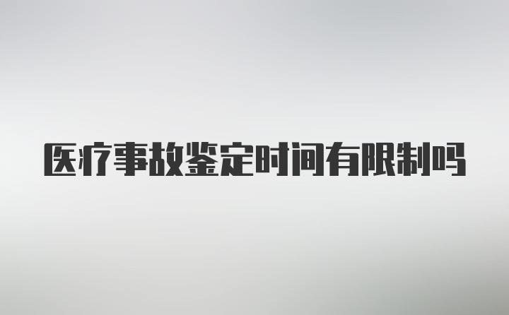 医疗事故鉴定时间有限制吗