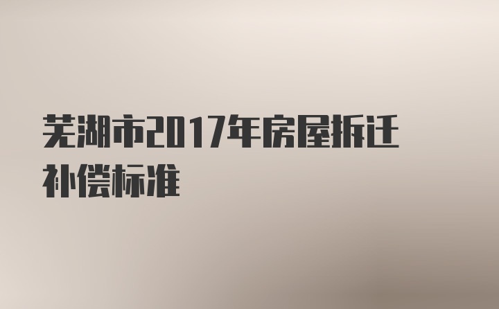 芜湖市2017年房屋拆迁补偿标准