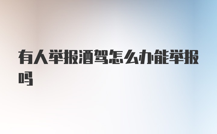 有人举报酒驾怎么办能举报吗