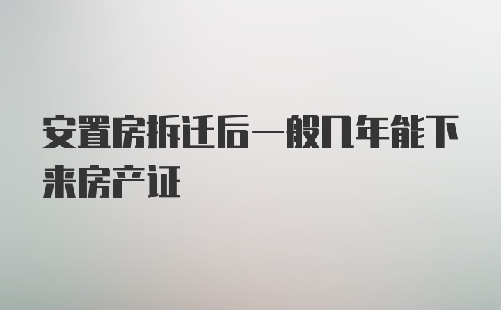 安置房拆迁后一般几年能下来房产证