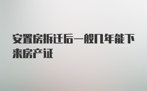 安置房拆迁后一般几年能下来房产证