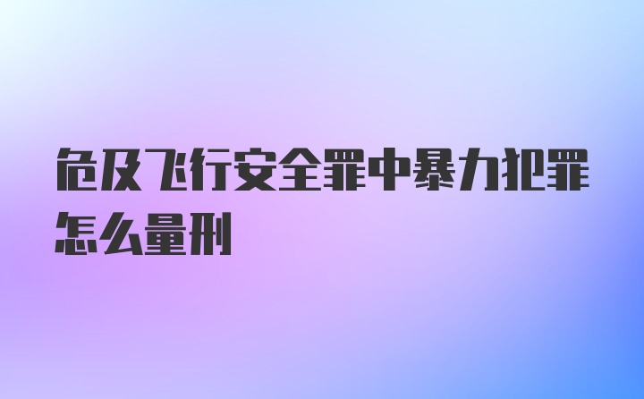 危及飞行安全罪中暴力犯罪怎么量刑