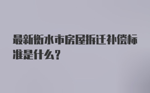 最新衡水市房屋拆迁补偿标准是什么?