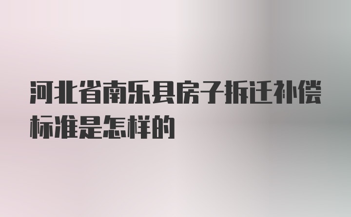 河北省南乐县房子拆迁补偿标准是怎样的