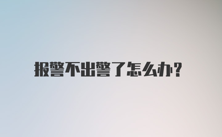 报警不出警了怎么办？