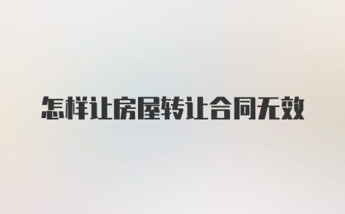 怎样让房屋转让合同无效