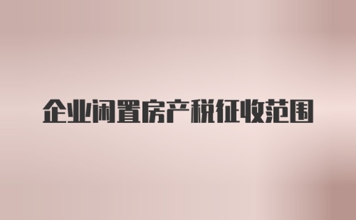 企业闲置房产税征收范围