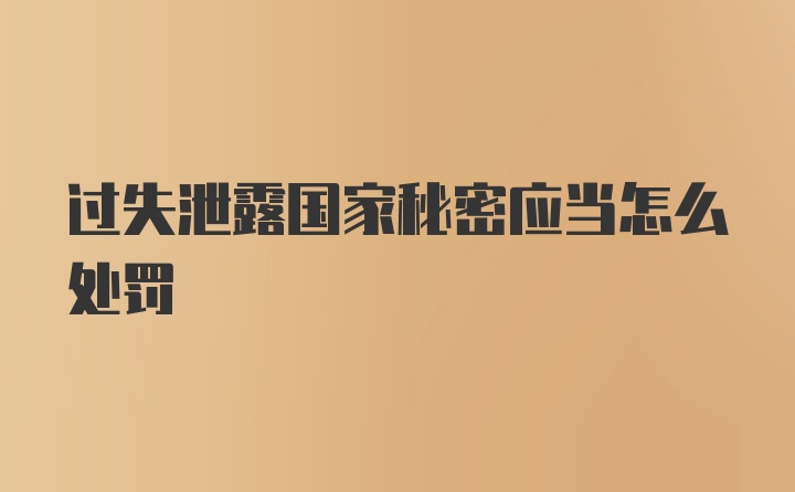 过失泄露国家秘密应当怎么处罚