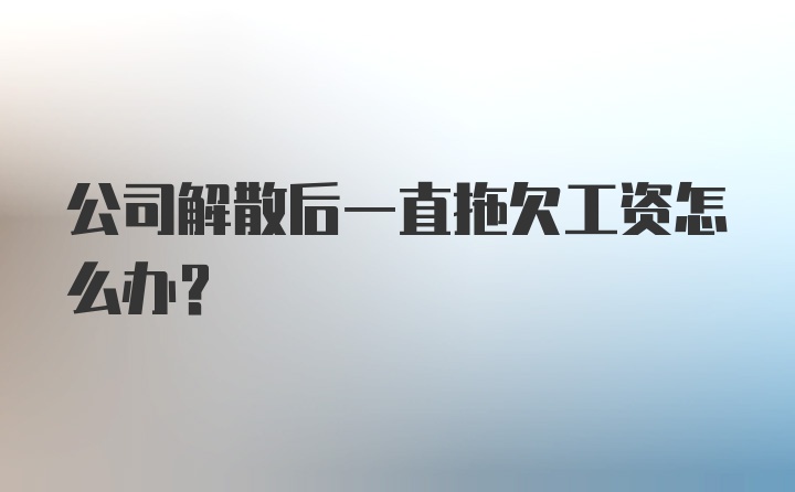 公司解散后一直拖欠工资怎么办?