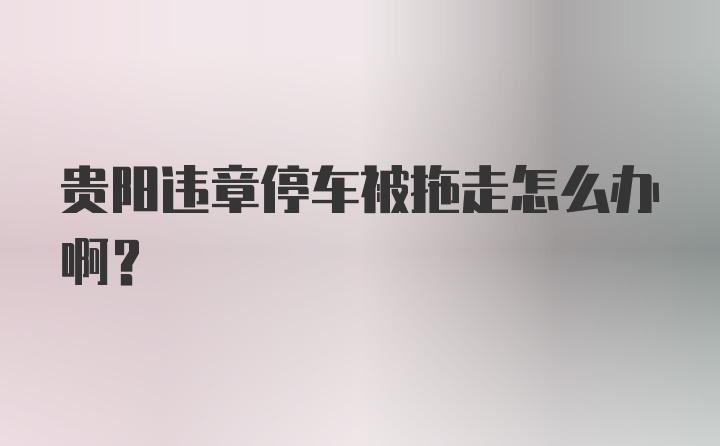 贵阳违章停车被拖走怎么办啊？