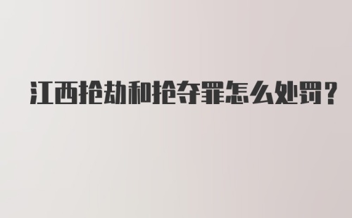 江西抢劫和抢夺罪怎么处罚？