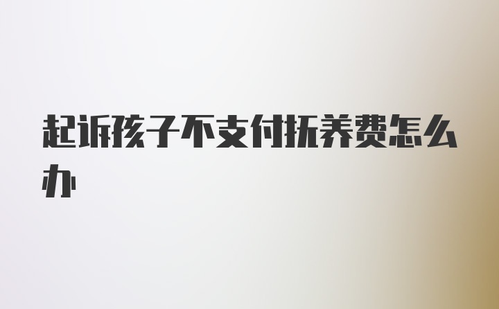 起诉孩子不支付抚养费怎么办