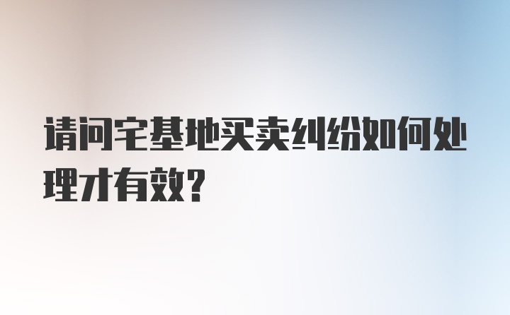 请问宅基地买卖纠纷如何处理才有效？