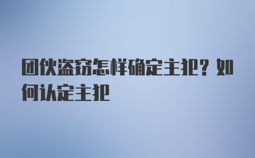 团伙盗窃怎样确定主犯？如何认定主犯