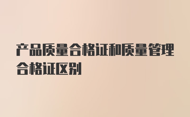 产品质量合格证和质量管理合格证区别