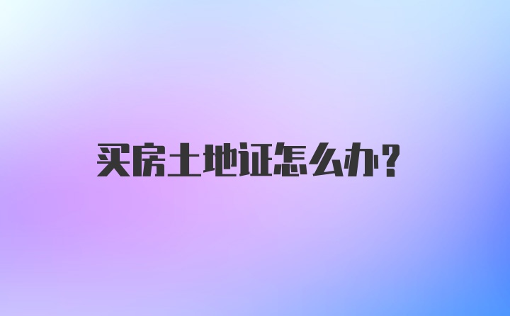 买房土地证怎么办?