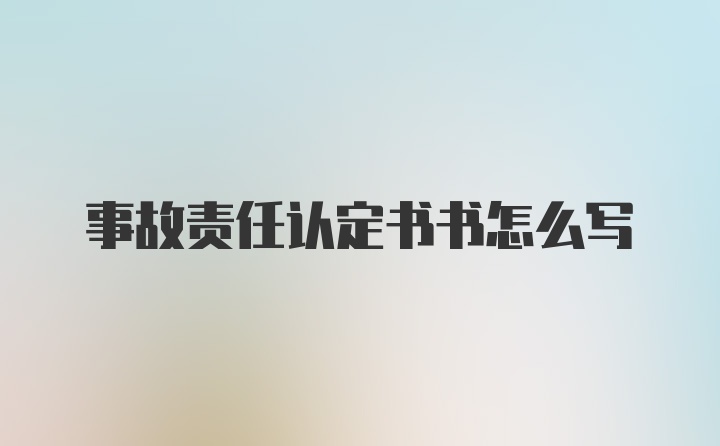 事故责任认定书书怎么写