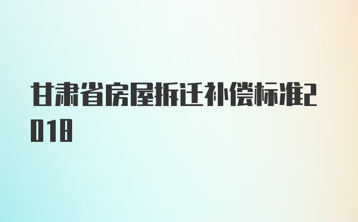 甘肃省房屋拆迁补偿标准2018