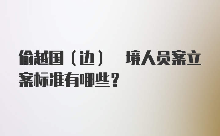 偷越国(边) 境人员案立案标准有哪些？