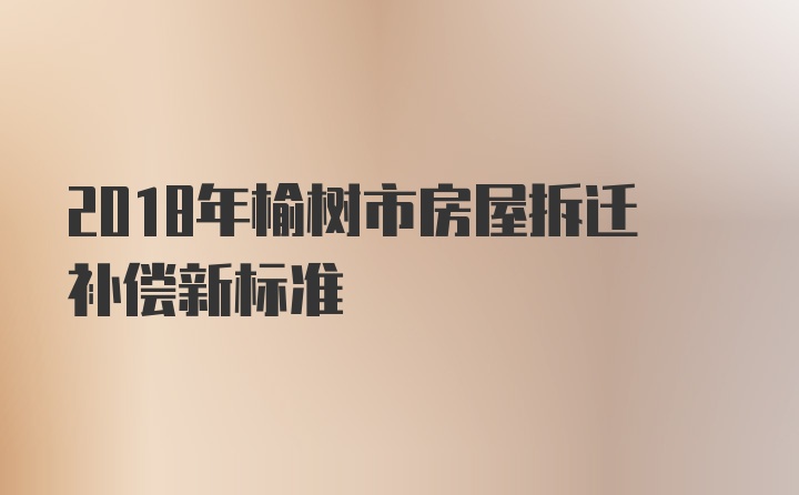 2018年榆树市房屋拆迁补偿新标准