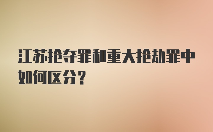 江苏抢夺罪和重大抢劫罪中如何区分？