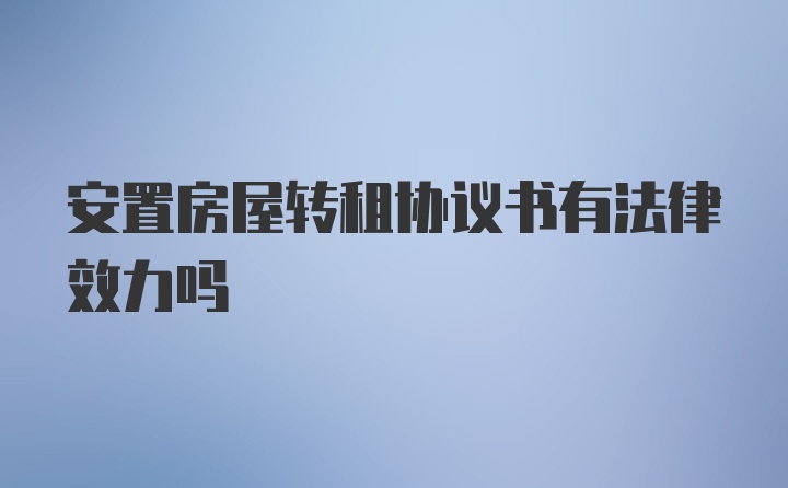 安置房屋转租协议书有法律效力吗