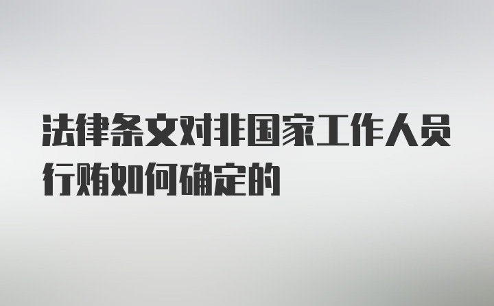 法律条文对非国家工作人员行贿如何确定的