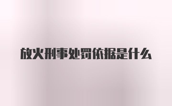 放火刑事处罚依据是什么